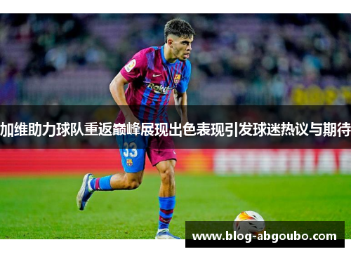 加维助力球队重返巅峰展现出色表现引发球迷热议与期待