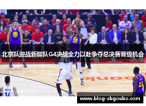 北京队迎战新疆队G4决战全力以赴争夺总决赛晋级机会