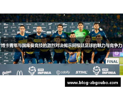 博卡青年与国库曼竞技的激烈对决揭示阿根廷足球的魅力与竞争力