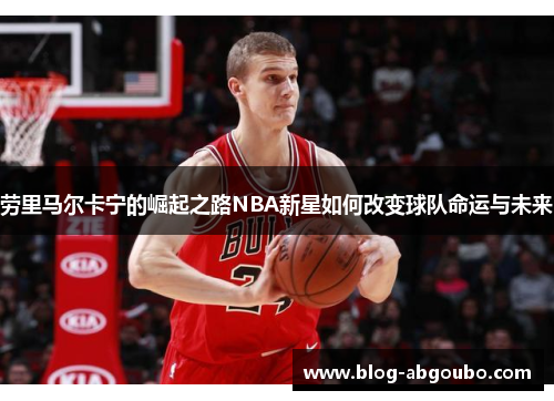 劳里马尔卡宁的崛起之路NBA新星如何改变球队命运与未来
