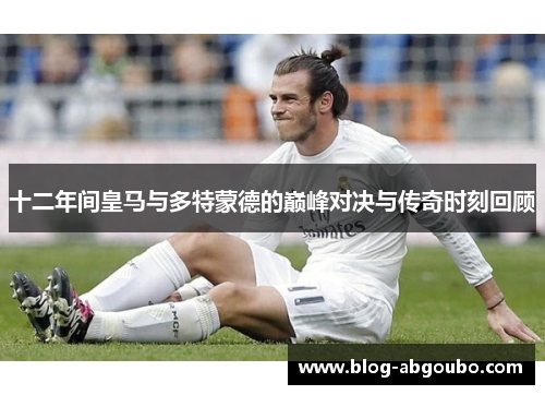 十二年间皇马与多特蒙德的巅峰对决与传奇时刻回顾