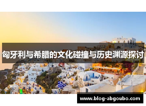 匈牙利与希腊的文化碰撞与历史渊源探讨