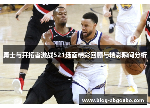 勇士与开拓者激战521场面精彩回顾与精彩瞬间分析
