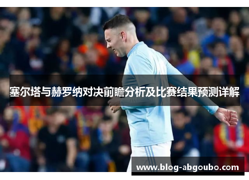 塞尔塔与赫罗纳对决前瞻分析及比赛结果预测详解