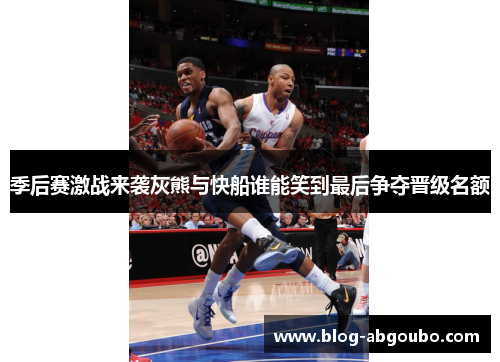 季后赛激战来袭灰熊与快船谁能笑到最后争夺晋级名额