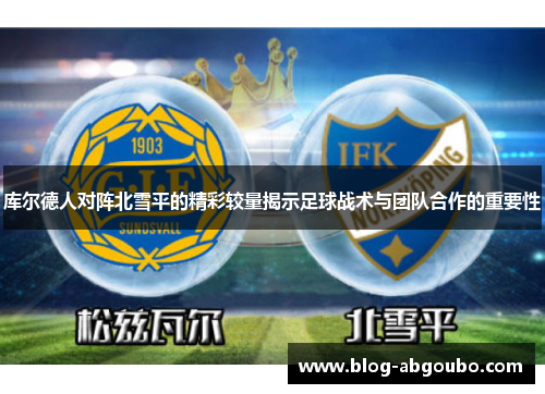 库尔德人对阵北雪平的精彩较量揭示足球战术与团队合作的重要性