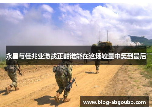 永昌与佳兆业激战正酣谁能在这场较量中笑到最后