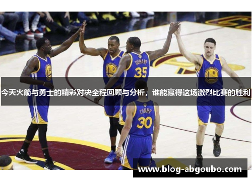 今天火箭与勇士的精彩对决全程回顾与分析，谁能赢得这场激烈比赛的胜利