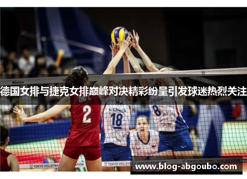 德国女排与捷克女排巅峰对决精彩纷呈引发球迷热烈关注