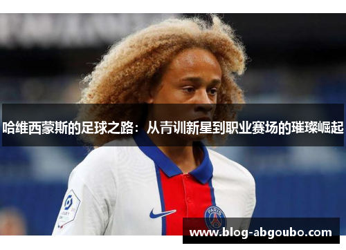 哈维西蒙斯的足球之路：从青训新星到职业赛场的璀璨崛起