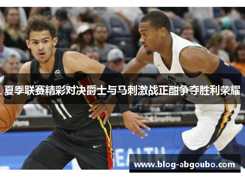 夏季联赛精彩对决爵士与马刺激战正酣争夺胜利荣耀